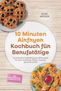 10 Minuten Airfryer Kochbuch für Berufstätige: Die leckersten Heißluftfritteusen Blitzrezepte für einen stressfreien Alltag – knusprig, gesund &amp; schnell – inkl. Brotrezepten, Tortillas uvm.