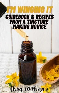 Guidebook &amp; Recipes From a Tincture Making Novice