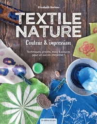 Elisabeth Berkau - Textile nature - Couleur et impression. Techniques, projets, trucs et astuces pour un succès immédiat !.