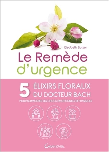 Elisabeth Busser - Le remède d'urgence - 5 élixirs floraux du Dr Bach pour surmonter les chocs émotionnels et physiques.