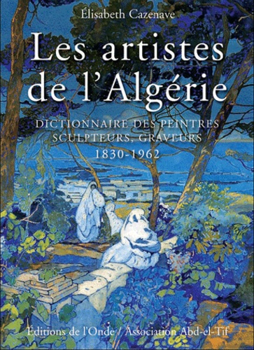 Elisabeth Cazenave - Les artistes de l'Algérie - Dictionnaire des peintres, sculpteurs, graveurs.