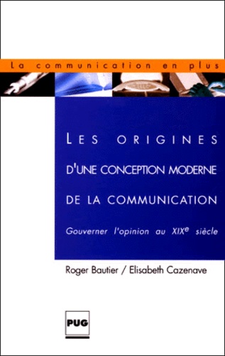 Elisabeth Cazenave et Roger Bautier - Les Origines D'Une Conception Moderne De La Communication. Gouverner L'Opinion Au Xixe Siecle.