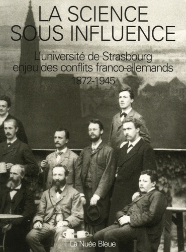 Elisabeth Crawford et Josiane Olff-Nathan - La science sous influence - L'université de Strasbourg enjeu des conflits franco-allemands 1872-1945.