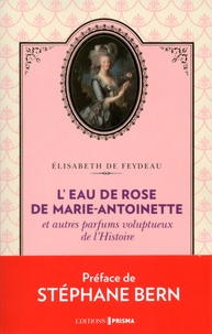 Elisabeth de Feydeau - L'eau de rose de Marie-Antoinette et autres parfums voluptueux de l'histoire.