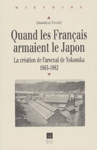 Elisabeth de Touchet - Quand Les Francais Armaient Le Japon. La Creation De L'Arsenal De Yokosuka, 1865-1882.