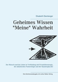 Elisabeth Ebenberger - Geheimes Wissen - "Meine" Wahrheit - Der Mensch und das Leben in Verbindung mit Pyramidenenergie, der atlantischen Numerologie  und der Quantenphysik!.