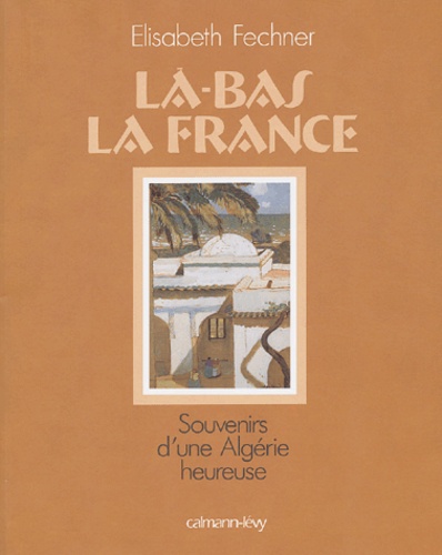 Elisabeth Fechner - Là-bas la France - Souvenirs d'une Algérie heureuse.