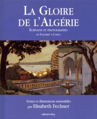 Elisabeth Fechner - La Gloire De L'Algerie. Ecrivains Et Photographes De Flaubert A Camus.
