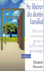 Elisabeth Horowitz - Se Liberer Du Destin Familial. Devenir Soi-Meme Grace A La Psychogenealogie.