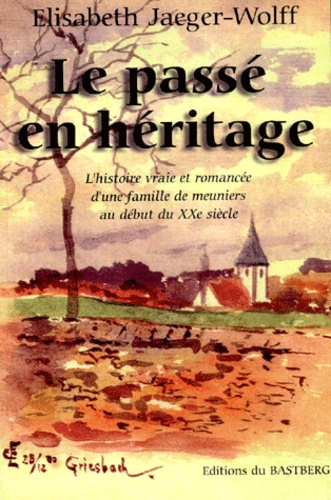 Elisabeth Jaeger-Wolff - Le Passe En Heritage. L'Histoire Vraie Et Romancee D'Une Famille De Meuniers Au Debut Du Xxeme Siecle.