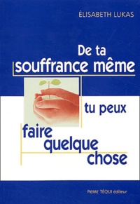 Elisabeth Lukas - De Ta Souffrance Meme, Tu Peux Faire Quelque Chose.