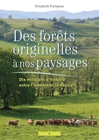 Elisabeth Trotignon - Des forêts originelles à nos paysages - Dix mille ans d'histoire entre l'homme et la nature.