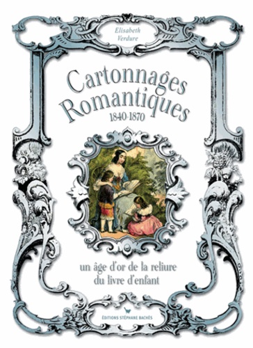 Elisabeth Verdure - Cartonnages romantiques - Un âge d'or de la reliure du livre d'enfant 1840-1870.