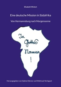 Elisabeth Wickert et Waltraud Verlaguet - Eine deutsche Mission in Südafrika - Von Hermannsburg nach Morgensonne.