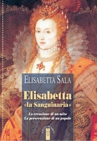 Elisabetta Sala - Elisabetta «la sanguinaria» - La creazione di un mito. La persecuzione di un popolo.