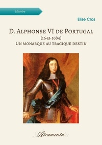 Elise Cros - D. Alphonse VI de Portugal (1643-1684) - Un monarque au tragique destin.