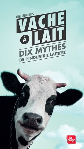 Elise Desaulniers - Vache à lait - Dix mythes de l'industrie laitière.