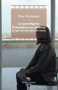 Elise Domenach - Le paradigme Fukushima au cinéma - Ce que voir veut dire (2011-2013).