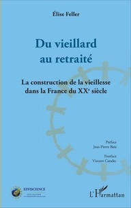 Elise Feller - Du vieillard au retraité - La construction de la vieillesse dans la France du XXe siècle.