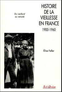 Elise Feller - Histoire de la vieillesse en France (1900-1960) - Du vieillard au retraité.