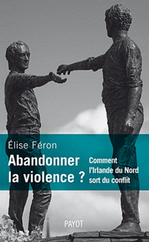 Elise Féron - Abandonner la violence ? - Comment l'Irlande du Nord sort du conflit.