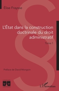 Elise Fraysse - L'Etat dans la construction doctrinale du droit administratif - Tome 1.
