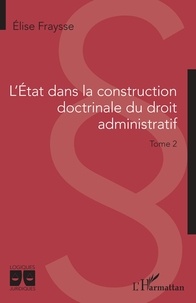 Elise Fraysse - L'Etat dans la construction doctrinale du droit administratif - Tome 2.