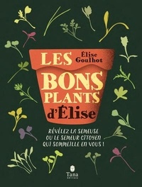 Elise Goulhot - Les bons plants d'Elise - Révélez la semeuse ou le semeur citoyen qui sommeille en vous !.