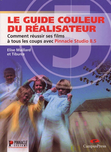 Elise Maillard et  Tiburce - Le guide couleur du réalisateur - Comment réussir ses films à tous les coups avec Pinnacle Studio 8.5.