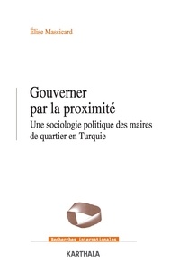 Elise Massicard - Gouverner par la proximité - Une sociologie politique des maires de quartier en Turquie.