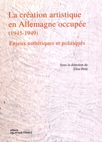 Elise Petit - La création artistique en Allemagne occupée (1945-1949) - Enjeux esthétiques et politiques.