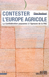 Elise Roulleaud - Contester l'Europe agricole - La Confédération paysanne à l'épreuve de la PAC.