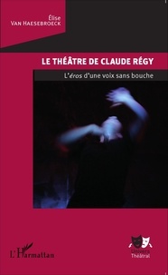 Elise Van Haesebroeck - Le théâtre de Claude Régy - L'éros d'une voix sans bouche.