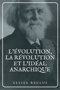 Elisée Reclus - L’évolution, la révolution et l’idéal anarchique - Édition en larges caractères suivie d'articles, de conférences et de discours.