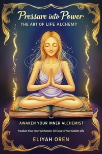 Pressure Into Power: The Art of Life Alchemy:Awaken Your Inner Alchemist: 30 Days to Your Golden Life