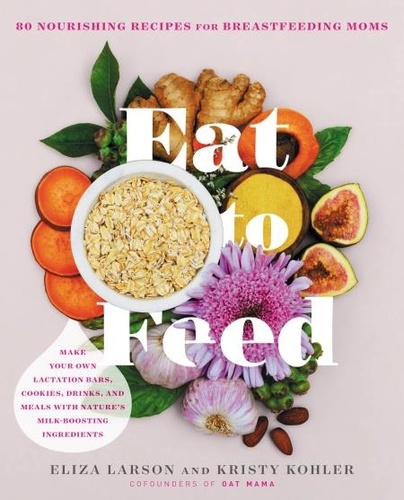 Eat to Feed. 80 Nourishing Recipes for Breastfeeding Moms