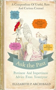 Elizabeth Archibald - Ask the Past - Pertinent and Impertinent Advice from Yesteryear.