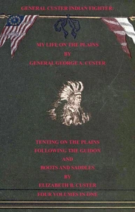 General Custer Indian Fighter: My Life On The Plains, Tenting On The Plains, Following The Guidon, &amp; Boots &amp; Saddles. 4 Volumes In 1