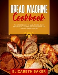  Elizabeth Baker - Bread Machine Cookbook: The Ultimate Guide to Bake at Home. Enjoy Easy and Delicious Recipes to Prepare your Fresh Homemade Bread..