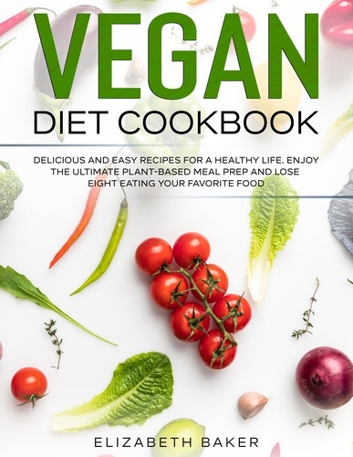  Elizabeth Baker - Vegan Diet Cookbook: Delicious and Easy Recipes for a Healthy Life. Enjoy the Ultimate Plant-Based Meal Prep and Lose Weight Eating Your Favorite Food..