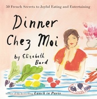 Elizabeth Bard - Dinner Chez Moi - 50 French Secrets to Joyful Eating and Entertaining.