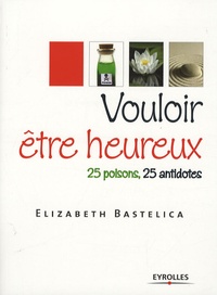 Elizabeth Bastelica - Vouloir être heureux - 25 poisons, 25 antidotes.