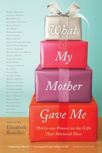 Elizabeth Benedict - What My Mother Gave Me - Thirty-one Women on the Gifts That Mattered Most.