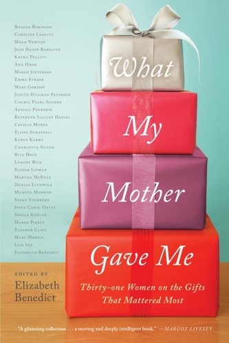 What My Mother Gave Me. Thirty-one Women on the Gifts That Mattered Most