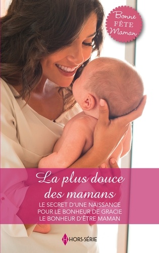 La plus douce des mamans. Le secret d'une naissance - Pour le bonheur de Gracie - Le bonheur d'être maman