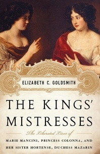 Elizabeth C Goldsmith - The Kings' Mistresses - The Liberated Lives of Marie Mancini, Princess Colonna, and Her Sister Hortense, Duchess Mazarin.