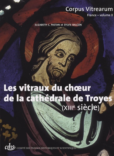 Elizabeth-C Pastan et Sylvie Balcon - Les vitraux du choeur de la cathédrale de Troyes (XIIIe siècle).
