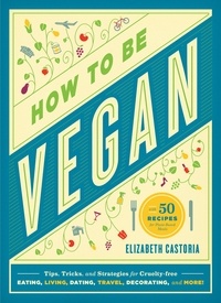 Elizabeth Castoria - How to Be Vegan - Tips, Tricks, and Strategies for Cruelty-Free Eating, Living, Dating, Travel, Decorating, and More.