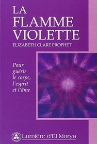 Elizabeth-Clare Prophet - La flamme violette - Pour guérir le corps, l'esprit et l'âme.