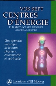 Elizabeth Clare Prophet et Patricia Spadaro - Vos sept centres d'énergie - Une approche holistique de la santé physique, émotionnelle et spirituelle.